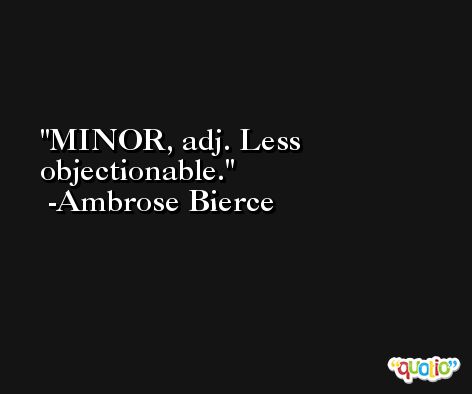 MINOR, adj. Less objectionable. -Ambrose Bierce