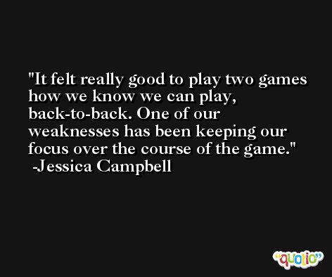 It felt really good to play two games how we know we can play, back-to-back. One of our weaknesses has been keeping our focus over the course of the game. -Jessica Campbell