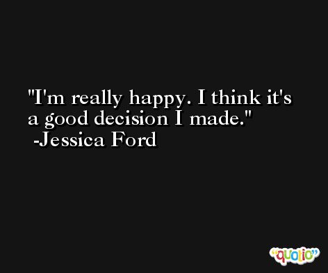I'm really happy. I think it's a good decision I made. -Jessica Ford