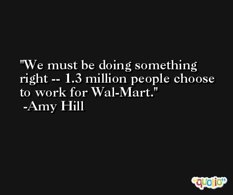 We must be doing something right -- 1.3 million people choose to work for Wal-Mart. -Amy Hill