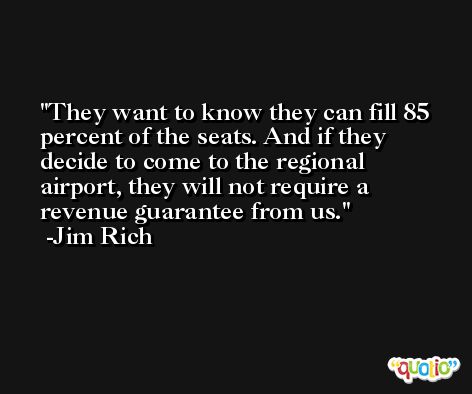They want to know they can fill 85 percent of the seats. And if they decide to come to the regional airport, they will not require a revenue guarantee from us. -Jim Rich