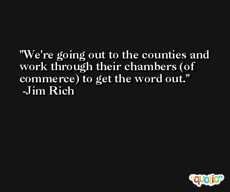We're going out to the counties and work through their chambers (of commerce) to get the word out. -Jim Rich