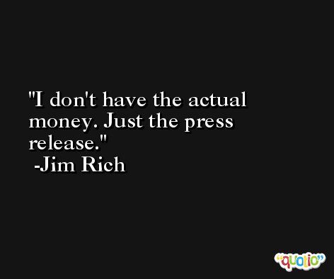 I don't have the actual money. Just the press release. -Jim Rich
