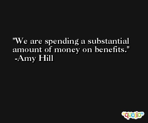 We are spending a substantial amount of money on benefits. -Amy Hill