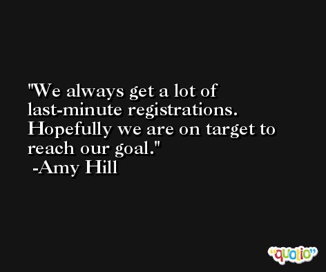 We always get a lot of last-minute registrations. Hopefully we are on target to reach our goal. -Amy Hill