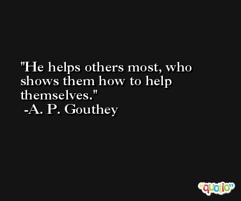 He helps others most, who shows them how to help themselves. -A. P. Gouthey