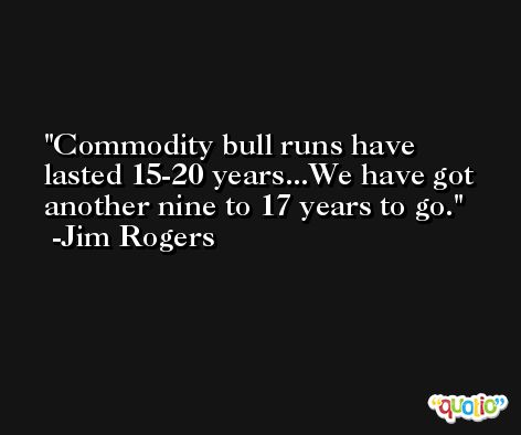 Commodity bull runs have lasted 15-20 years...We have got another nine to 17 years to go. -Jim Rogers