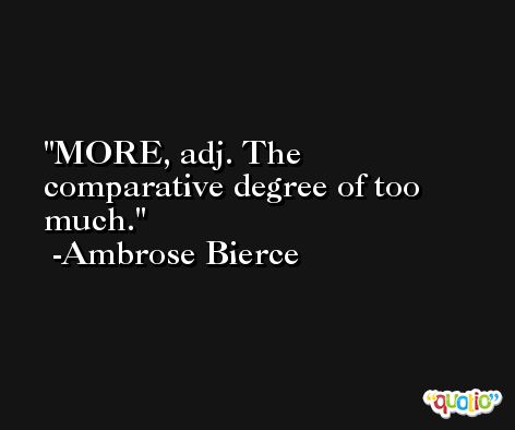 MORE, adj. The comparative degree of too much. -Ambrose Bierce