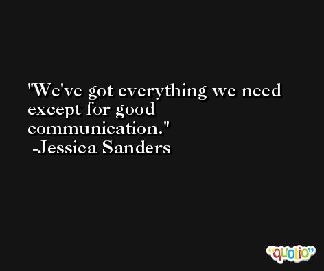 We've got everything we need except for good communication. -Jessica Sanders