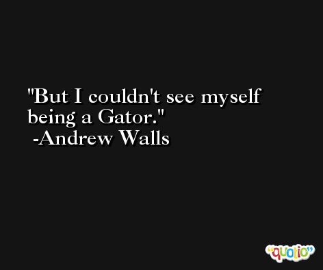 But I couldn't see myself being a Gator. -Andrew Walls