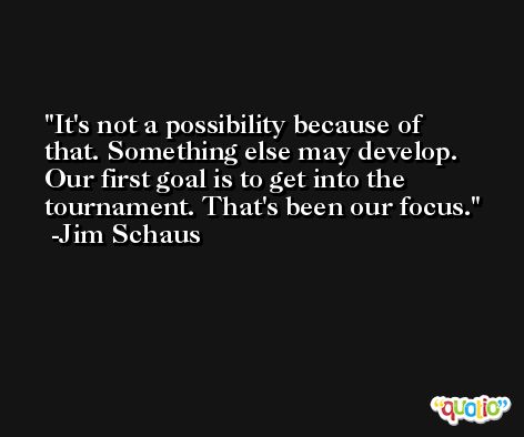It's not a possibility because of that. Something else may develop. Our first goal is to get into the tournament. That's been our focus. -Jim Schaus