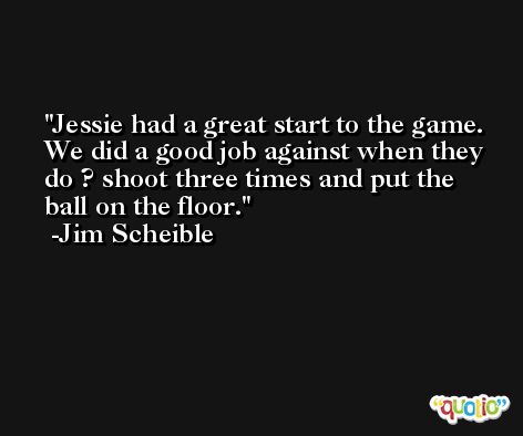 Jessie had a great start to the game. We did a good job against when they do ? shoot three times and put the ball on the floor. -Jim Scheible