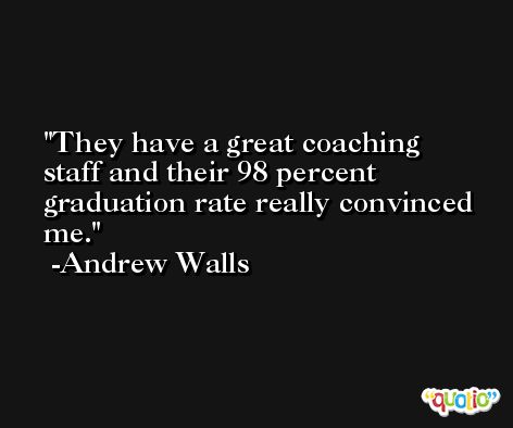 They have a great coaching staff and their 98 percent graduation rate really convinced me. -Andrew Walls