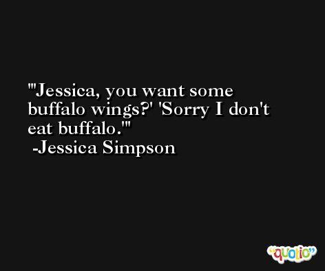 'Jessica, you want some buffalo wings?' 'Sorry I don't eat buffalo.' -Jessica Simpson