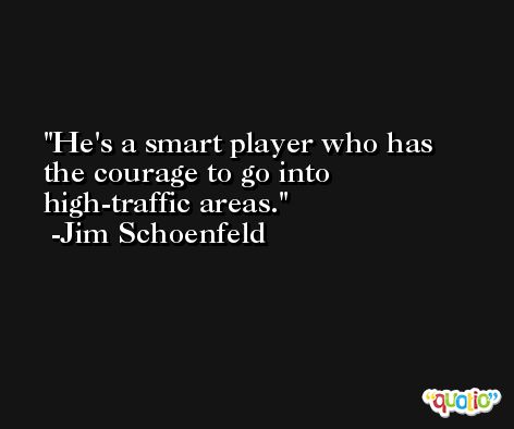 He's a smart player who has the courage to go into high-traffic areas. -Jim Schoenfeld