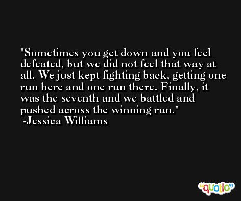 Sometimes you get down and you feel defeated, but we did not feel that way at all. We just kept fighting back, getting one run here and one run there. Finally, it was the seventh and we battled and pushed across the winning run. -Jessica Williams