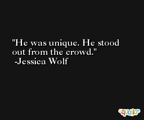 He was unique. He stood out from the crowd. -Jessica Wolf