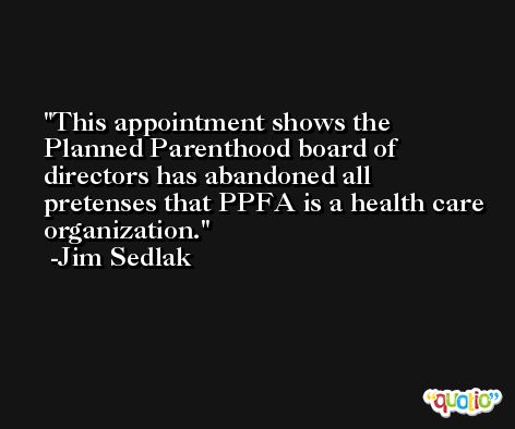 This appointment shows the Planned Parenthood board of directors has abandoned all pretenses that PPFA is a health care organization. -Jim Sedlak