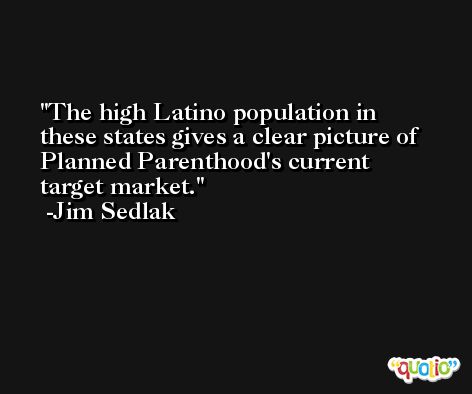 The high Latino population in these states gives a clear picture of Planned Parenthood's current target market. -Jim Sedlak