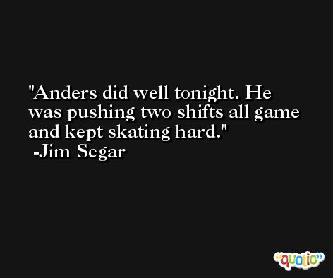 Anders did well tonight. He was pushing two shifts all game and kept skating hard. -Jim Segar