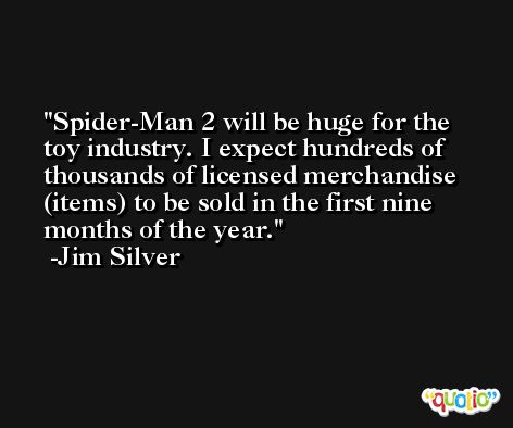 Spider-Man 2 will be huge for the toy industry. I expect hundreds of thousands of licensed merchandise (items) to be sold in the first nine months of the year. -Jim Silver