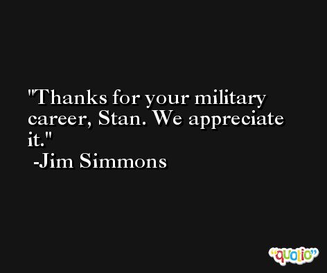 Thanks for your military career, Stan. We appreciate it. -Jim Simmons