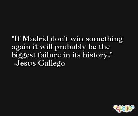 If Madrid don't win something again it will probably be the biggest failure in its history. -Jesus Gallego