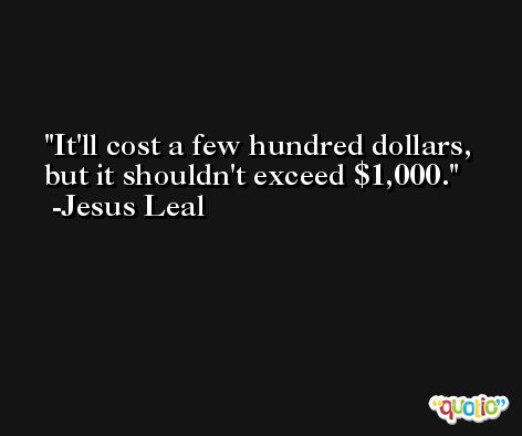 It'll cost a few hundred dollars, but it shouldn't exceed $1,000. -Jesus Leal