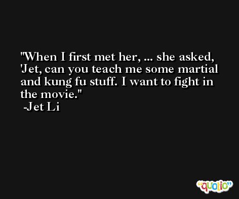 When I first met her, ... she asked, 'Jet, can you teach me some martial and kung fu stuff. I want to fight in the movie. -Jet Li