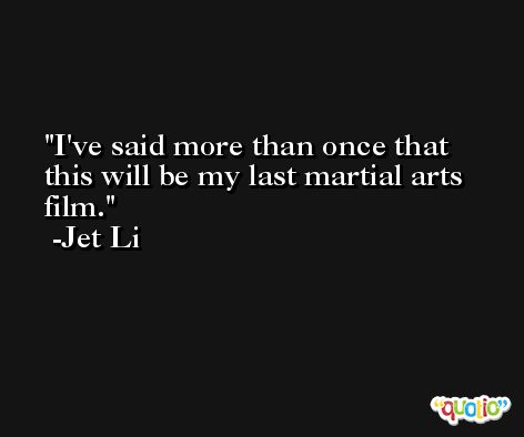 I've said more than once that this will be my last martial arts film. -Jet Li