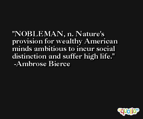 NOBLEMAN, n. Nature's provision for wealthy American minds ambitious to incur social distinction and suffer high life. -Ambrose Bierce