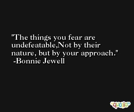 The things you fear are undefeatable,Not by their nature, but by your approach. -Bonnie Jewell