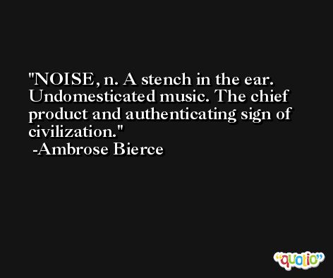 NOISE, n. A stench in the ear. Undomesticated music. The chief product and authenticating sign of civilization. -Ambrose Bierce
