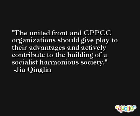 The united front and CPPCC organizations should give play to their advantages and actively contribute to the building of a socialist harmonious society. -Jia Qinglin