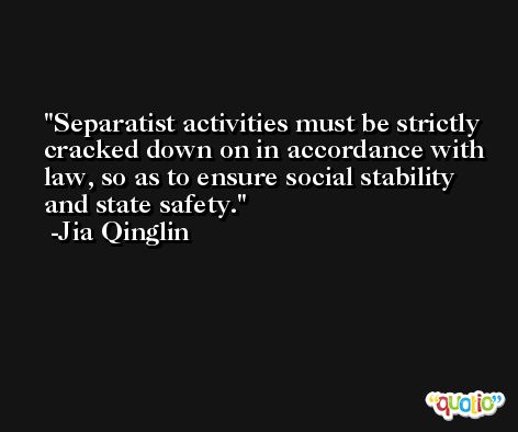 Separatist activities must be strictly cracked down on in accordance with law, so as to ensure social stability and state safety. -Jia Qinglin