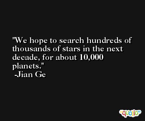We hope to search hundreds of thousands of stars in the next decade, for about 10,000 planets. -Jian Ge
