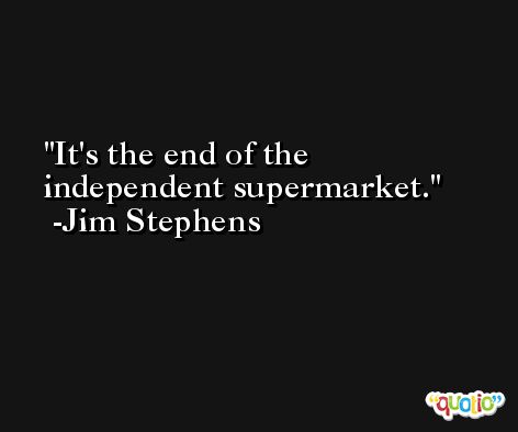 It's the end of the independent supermarket. -Jim Stephens