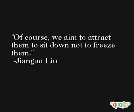 Of course, we aim to attract them to sit down not to freeze them. -Jianguo Liu