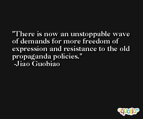 There is now an unstoppable wave of demands for more freedom of expression and resistance to the old propaganda policies. -Jiao Guobiao