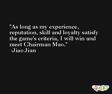 As long as my experience, reputation, skill and loyalty satisfy the game's criteria, I will win and meet Chairman Mao. -Jiao Jian