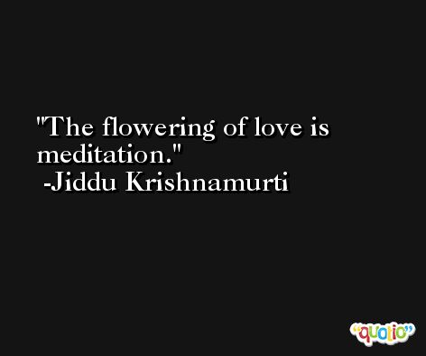 The flowering of love is meditation. -Jiddu Krishnamurti