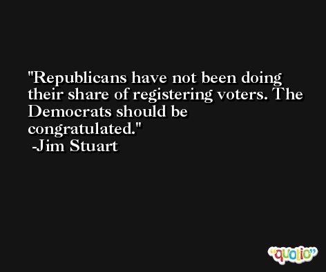 Republicans have not been doing their share of registering voters. The Democrats should be congratulated. -Jim Stuart