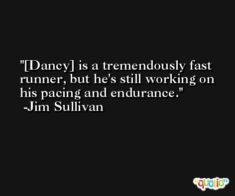 [Dancy] is a tremendously fast runner, but he's still working on his pacing and endurance. -Jim Sullivan