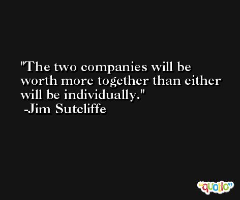 The two companies will be worth more together than either will be individually. -Jim Sutcliffe