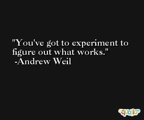 You've got to experiment to figure out what works. -Andrew Weil