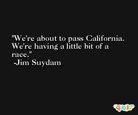 We're about to pass California. We're having a little bit of a race. -Jim Suydam