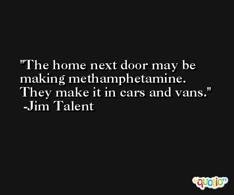The home next door may be making methamphetamine. They make it in cars and vans. -Jim Talent