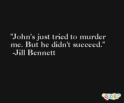 John's just tried to murder me. But he didn't succeed. -Jill Bennett