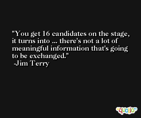 You get 16 candidates on the stage, it turns into ... there's not a lot of meaningful information that's going to be exchanged. -Jim Terry
