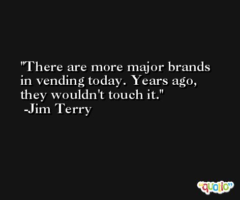 There are more major brands in vending today. Years ago, they wouldn't touch it. -Jim Terry